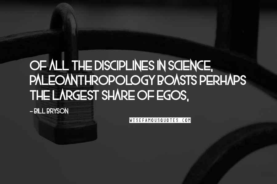 Bill Bryson Quotes: Of all the disciplines in science, paleoanthropology boasts perhaps the largest share of egos,