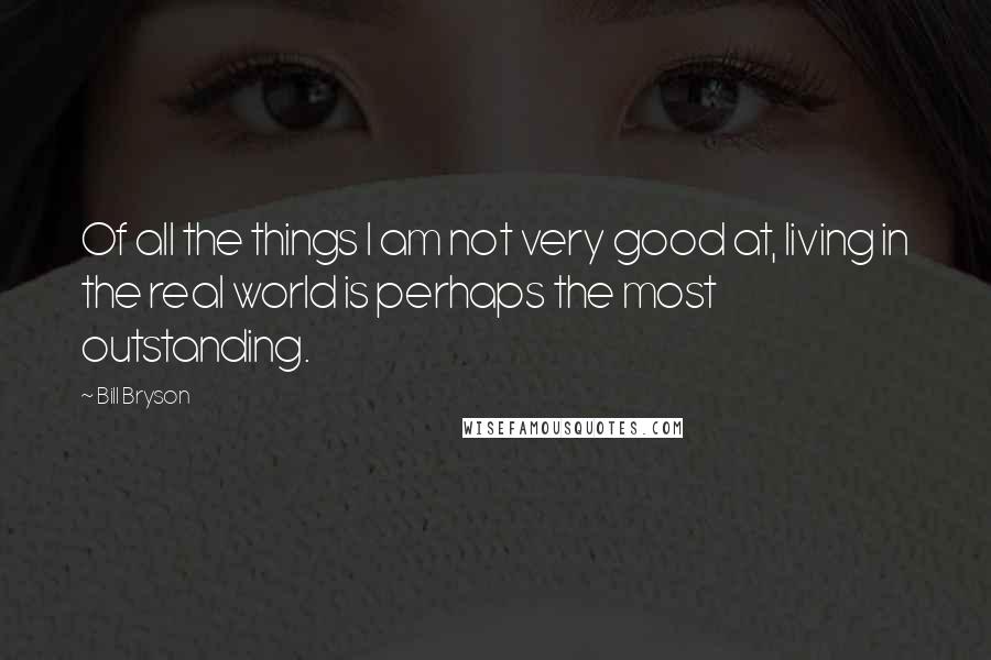 Bill Bryson Quotes: Of all the things I am not very good at, living in the real world is perhaps the most outstanding.