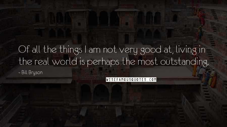 Bill Bryson Quotes: Of all the things I am not very good at, living in the real world is perhaps the most outstanding.
