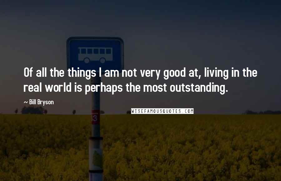 Bill Bryson Quotes: Of all the things I am not very good at, living in the real world is perhaps the most outstanding.