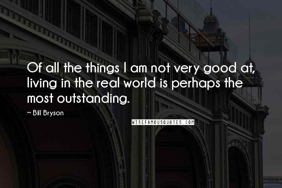 Bill Bryson Quotes: Of all the things I am not very good at, living in the real world is perhaps the most outstanding.
