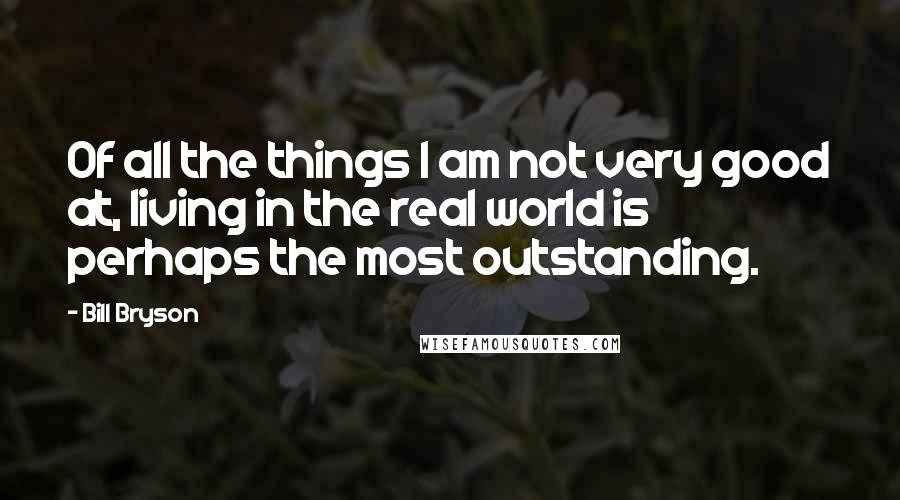 Bill Bryson Quotes: Of all the things I am not very good at, living in the real world is perhaps the most outstanding.