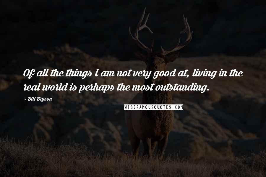 Bill Bryson Quotes: Of all the things I am not very good at, living in the real world is perhaps the most outstanding.