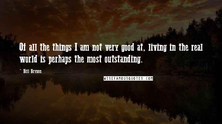 Bill Bryson Quotes: Of all the things I am not very good at, living in the real world is perhaps the most outstanding.