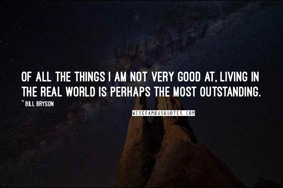 Bill Bryson Quotes: Of all the things I am not very good at, living in the real world is perhaps the most outstanding.