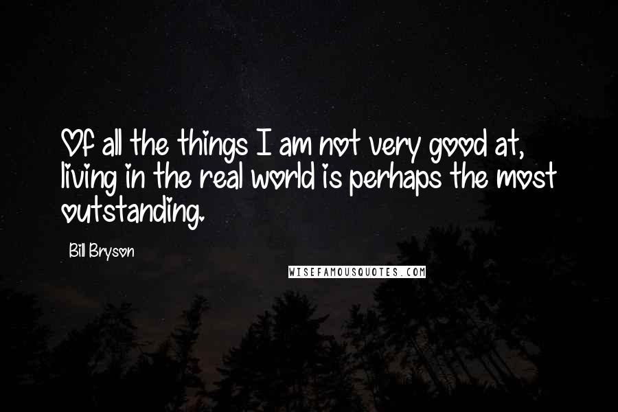Bill Bryson Quotes: Of all the things I am not very good at, living in the real world is perhaps the most outstanding.