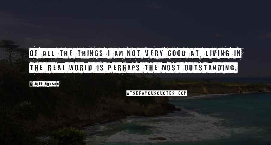 Bill Bryson Quotes: Of all the things I am not very good at, living in the real world is perhaps the most outstanding.