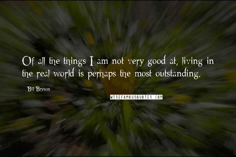 Bill Bryson Quotes: Of all the things I am not very good at, living in the real world is perhaps the most outstanding.