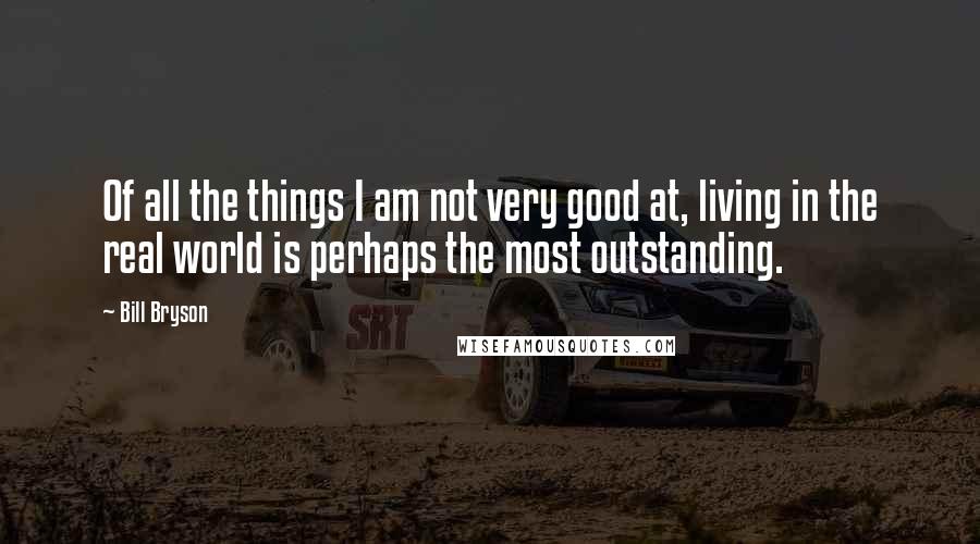 Bill Bryson Quotes: Of all the things I am not very good at, living in the real world is perhaps the most outstanding.
