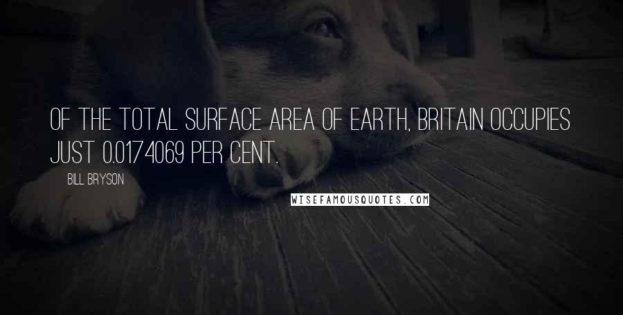 Bill Bryson Quotes: Of the total surface area of Earth, Britain occupies just 0.0174069 per cent.