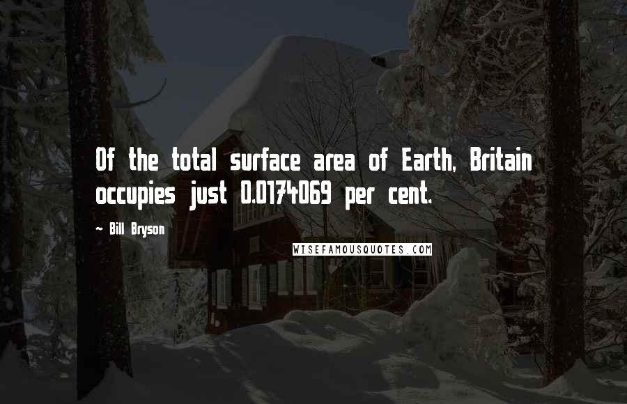 Bill Bryson Quotes: Of the total surface area of Earth, Britain occupies just 0.0174069 per cent.