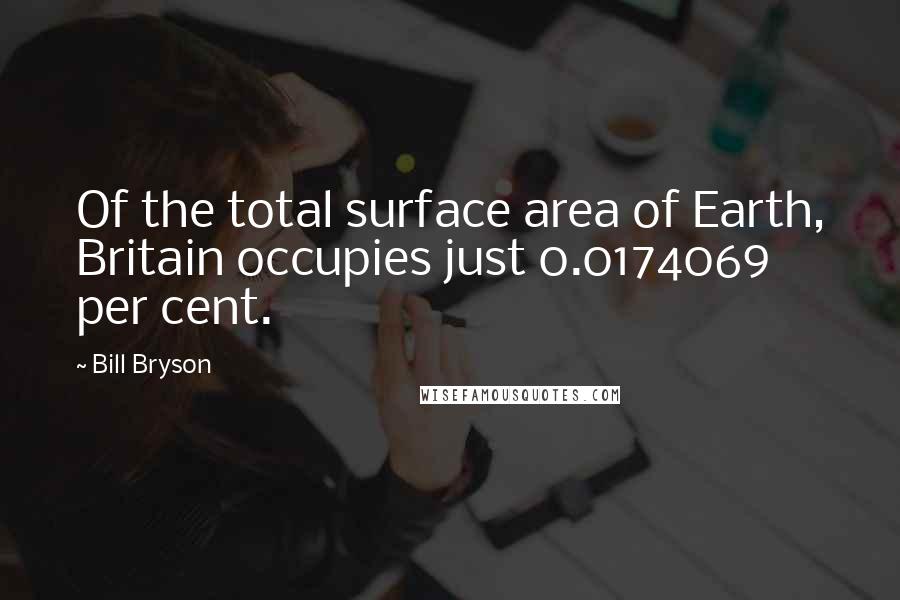 Bill Bryson Quotes: Of the total surface area of Earth, Britain occupies just 0.0174069 per cent.