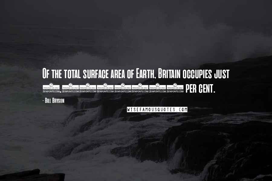 Bill Bryson Quotes: Of the total surface area of Earth, Britain occupies just 0.0174069 per cent.