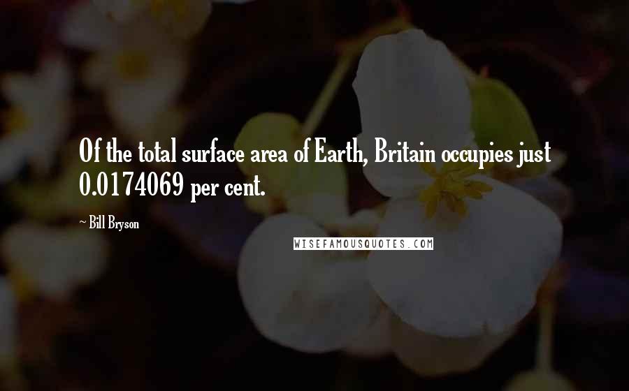 Bill Bryson Quotes: Of the total surface area of Earth, Britain occupies just 0.0174069 per cent.