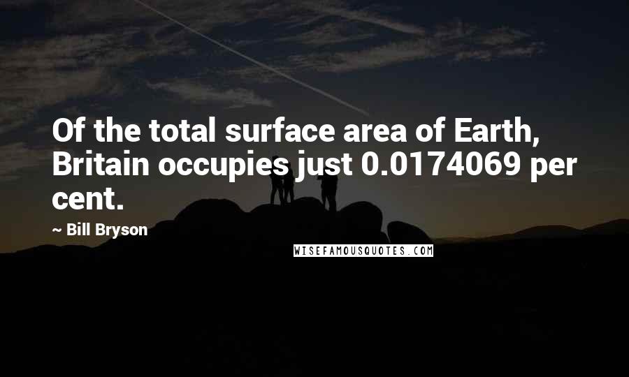 Bill Bryson Quotes: Of the total surface area of Earth, Britain occupies just 0.0174069 per cent.