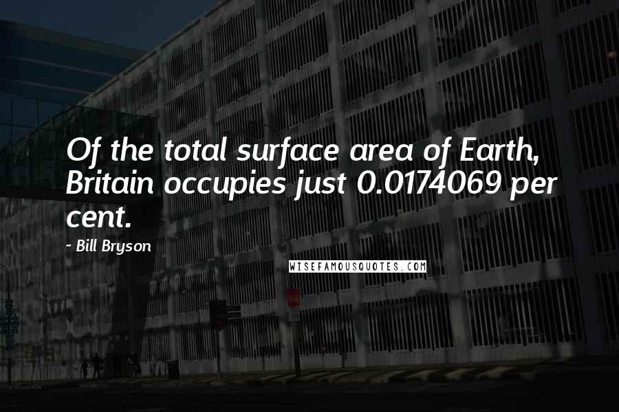 Bill Bryson Quotes: Of the total surface area of Earth, Britain occupies just 0.0174069 per cent.
