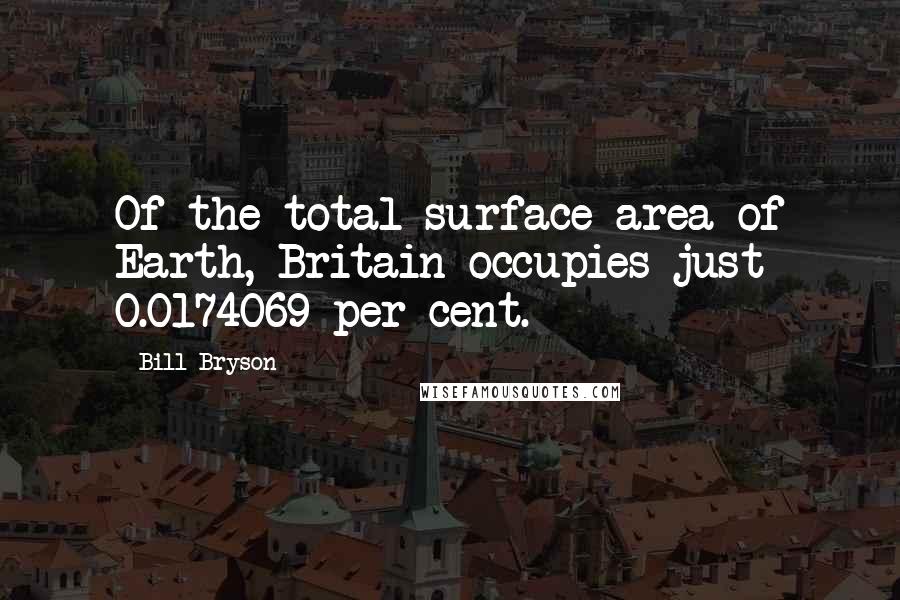 Bill Bryson Quotes: Of the total surface area of Earth, Britain occupies just 0.0174069 per cent.