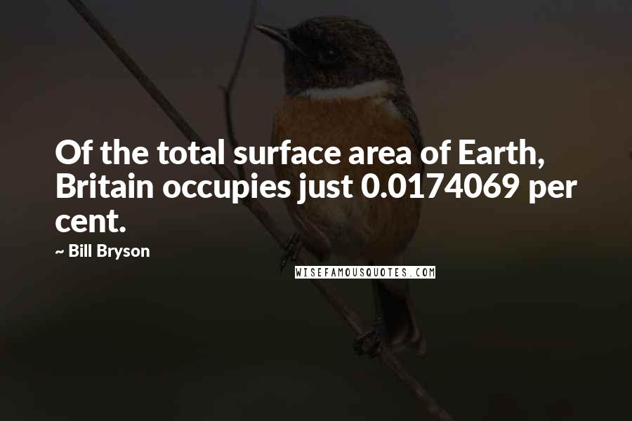 Bill Bryson Quotes: Of the total surface area of Earth, Britain occupies just 0.0174069 per cent.