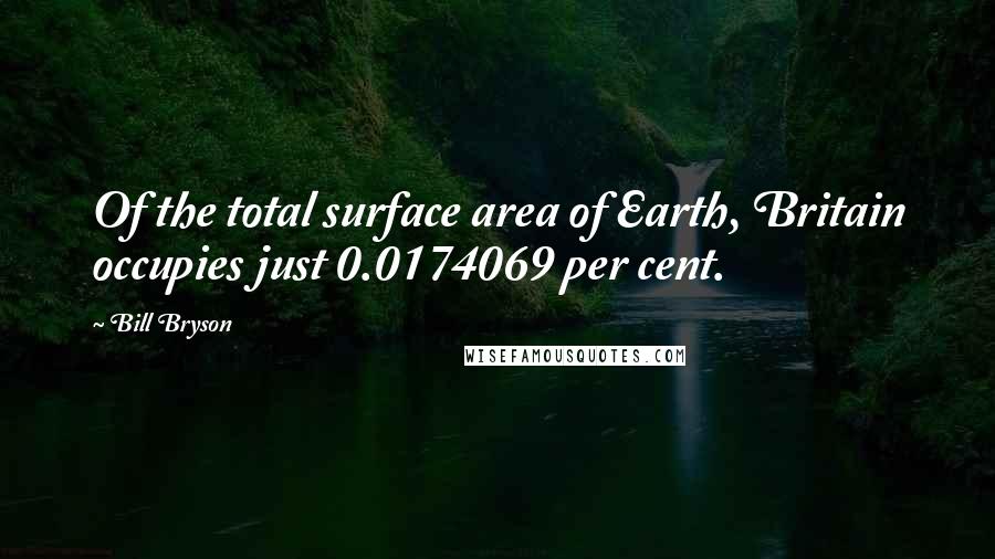 Bill Bryson Quotes: Of the total surface area of Earth, Britain occupies just 0.0174069 per cent.