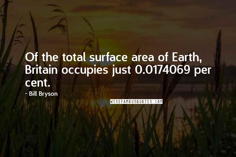 Bill Bryson Quotes: Of the total surface area of Earth, Britain occupies just 0.0174069 per cent.