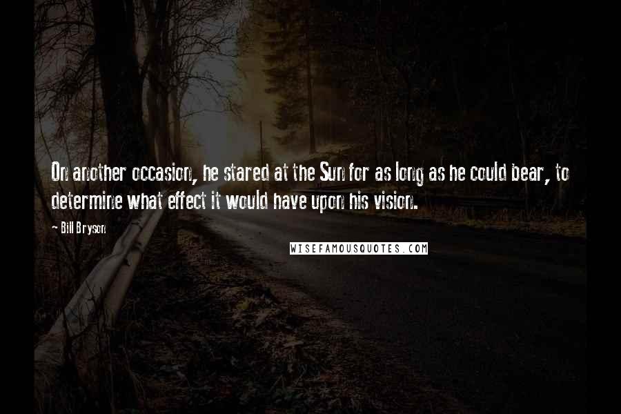 Bill Bryson Quotes: On another occasion, he stared at the Sun for as long as he could bear, to determine what effect it would have upon his vision.