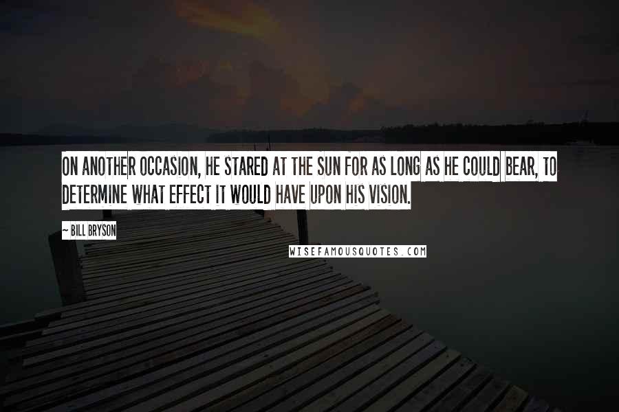 Bill Bryson Quotes: On another occasion, he stared at the Sun for as long as he could bear, to determine what effect it would have upon his vision.