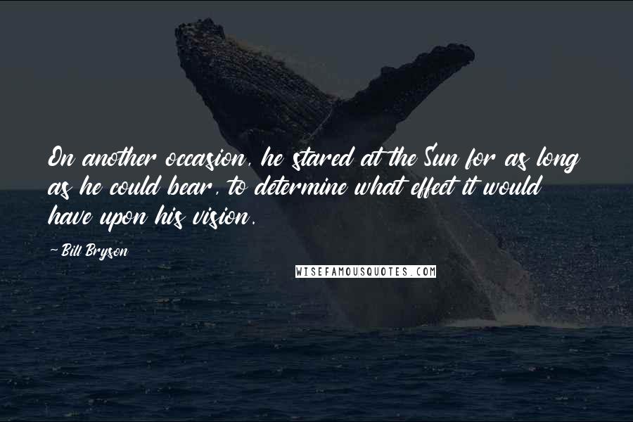 Bill Bryson Quotes: On another occasion, he stared at the Sun for as long as he could bear, to determine what effect it would have upon his vision.