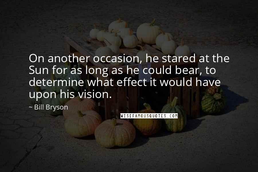 Bill Bryson Quotes: On another occasion, he stared at the Sun for as long as he could bear, to determine what effect it would have upon his vision.