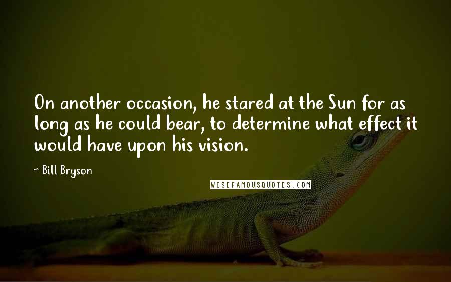Bill Bryson Quotes: On another occasion, he stared at the Sun for as long as he could bear, to determine what effect it would have upon his vision.