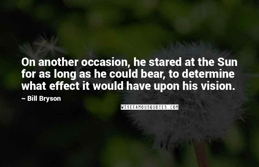 Bill Bryson Quotes: On another occasion, he stared at the Sun for as long as he could bear, to determine what effect it would have upon his vision.