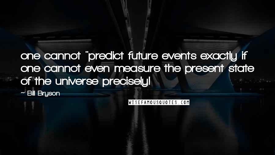 Bill Bryson Quotes: one cannot "predict future events exactly if one cannot even measure the present state of the universe precisely!