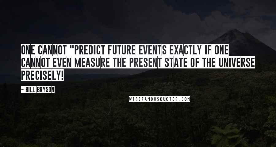 Bill Bryson Quotes: one cannot "predict future events exactly if one cannot even measure the present state of the universe precisely!