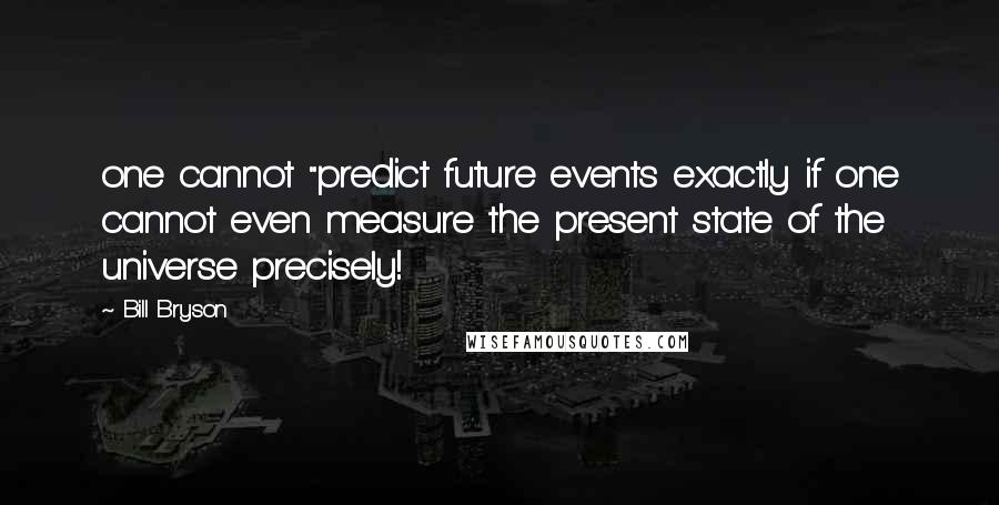 Bill Bryson Quotes: one cannot "predict future events exactly if one cannot even measure the present state of the universe precisely!