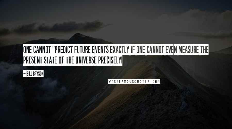 Bill Bryson Quotes: one cannot "predict future events exactly if one cannot even measure the present state of the universe precisely!