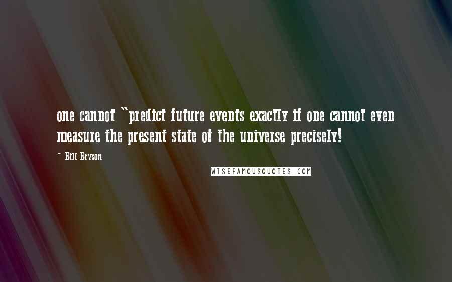 Bill Bryson Quotes: one cannot "predict future events exactly if one cannot even measure the present state of the universe precisely!