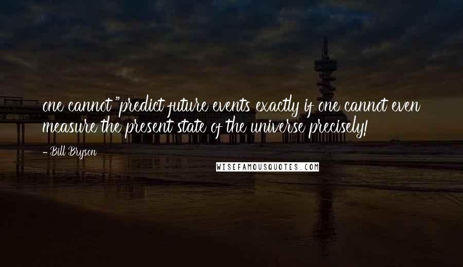 Bill Bryson Quotes: one cannot "predict future events exactly if one cannot even measure the present state of the universe precisely!