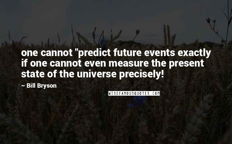 Bill Bryson Quotes: one cannot "predict future events exactly if one cannot even measure the present state of the universe precisely!