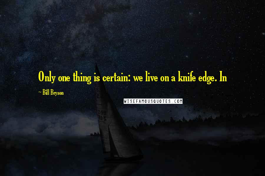 Bill Bryson Quotes: Only one thing is certain: we live on a knife edge. In