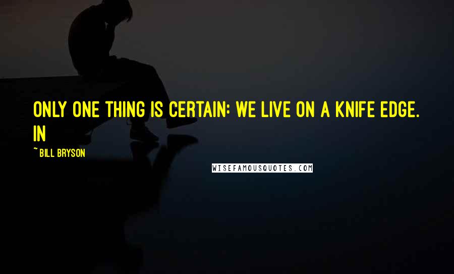 Bill Bryson Quotes: Only one thing is certain: we live on a knife edge. In