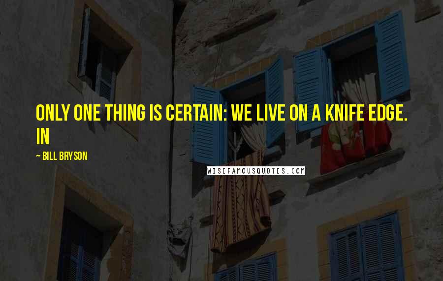 Bill Bryson Quotes: Only one thing is certain: we live on a knife edge. In