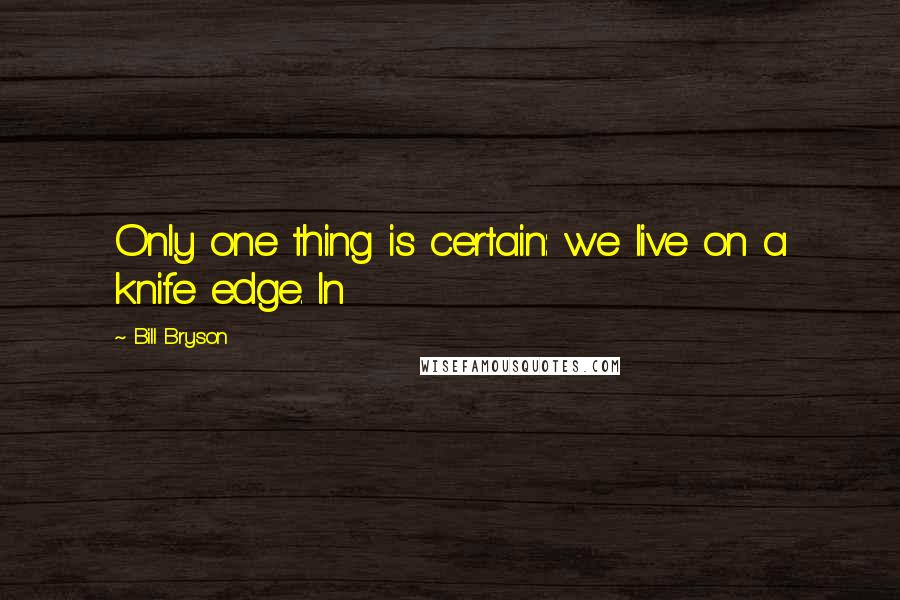 Bill Bryson Quotes: Only one thing is certain: we live on a knife edge. In