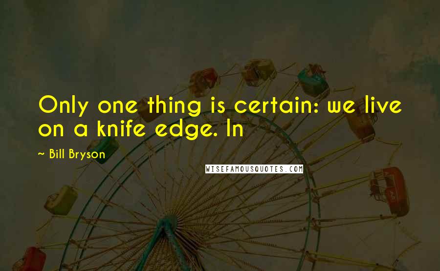 Bill Bryson Quotes: Only one thing is certain: we live on a knife edge. In