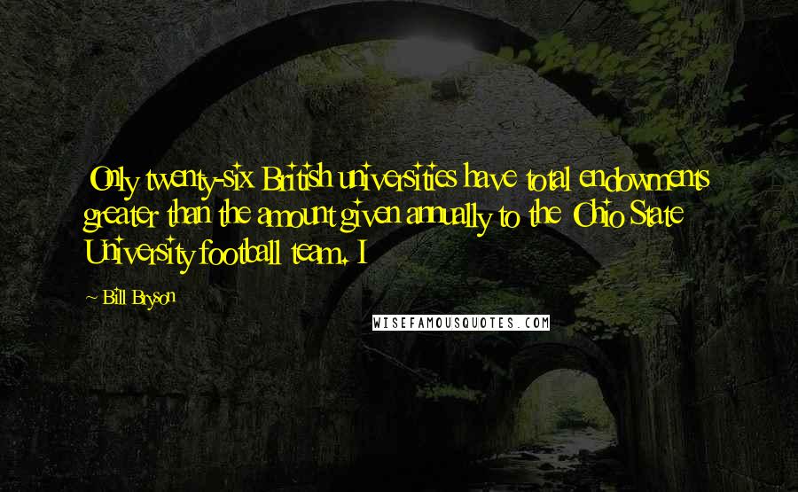 Bill Bryson Quotes: Only twenty-six British universities have total endowments greater than the amount given annually to the Ohio State University football team. I