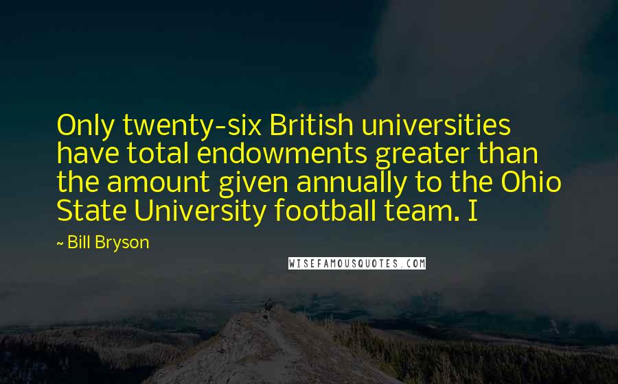 Bill Bryson Quotes: Only twenty-six British universities have total endowments greater than the amount given annually to the Ohio State University football team. I