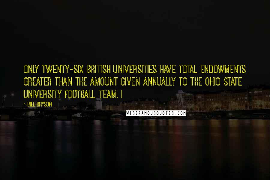 Bill Bryson Quotes: Only twenty-six British universities have total endowments greater than the amount given annually to the Ohio State University football team. I