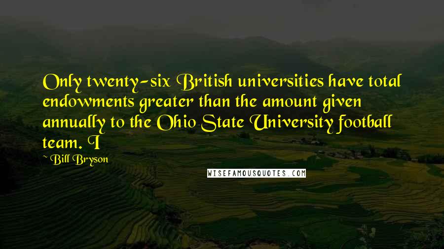 Bill Bryson Quotes: Only twenty-six British universities have total endowments greater than the amount given annually to the Ohio State University football team. I