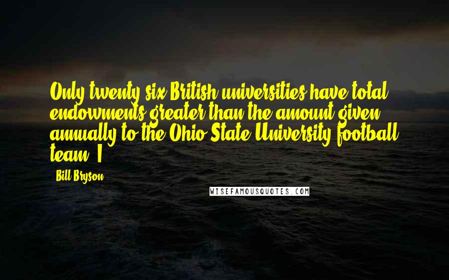 Bill Bryson Quotes: Only twenty-six British universities have total endowments greater than the amount given annually to the Ohio State University football team. I