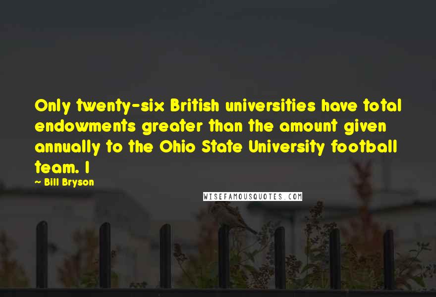 Bill Bryson Quotes: Only twenty-six British universities have total endowments greater than the amount given annually to the Ohio State University football team. I