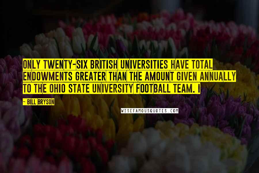 Bill Bryson Quotes: Only twenty-six British universities have total endowments greater than the amount given annually to the Ohio State University football team. I