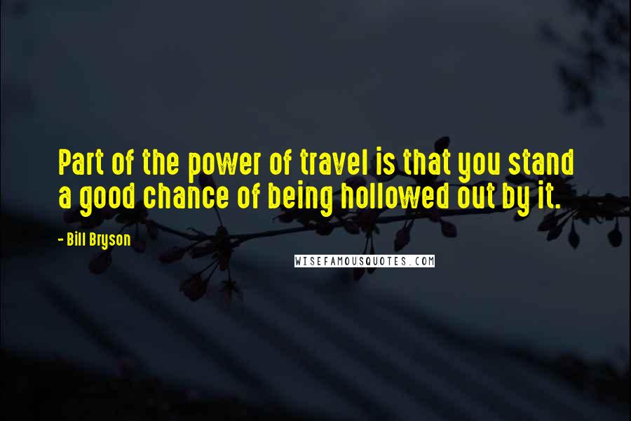 Bill Bryson Quotes: Part of the power of travel is that you stand a good chance of being hollowed out by it.